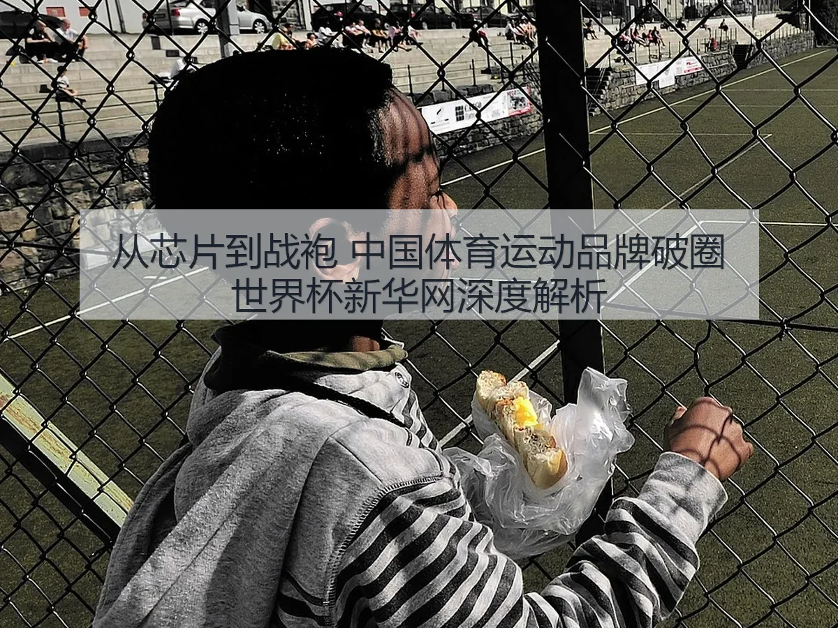 从芯片到战袍 中国体育运动品牌破圈世界杯新华网深度解析