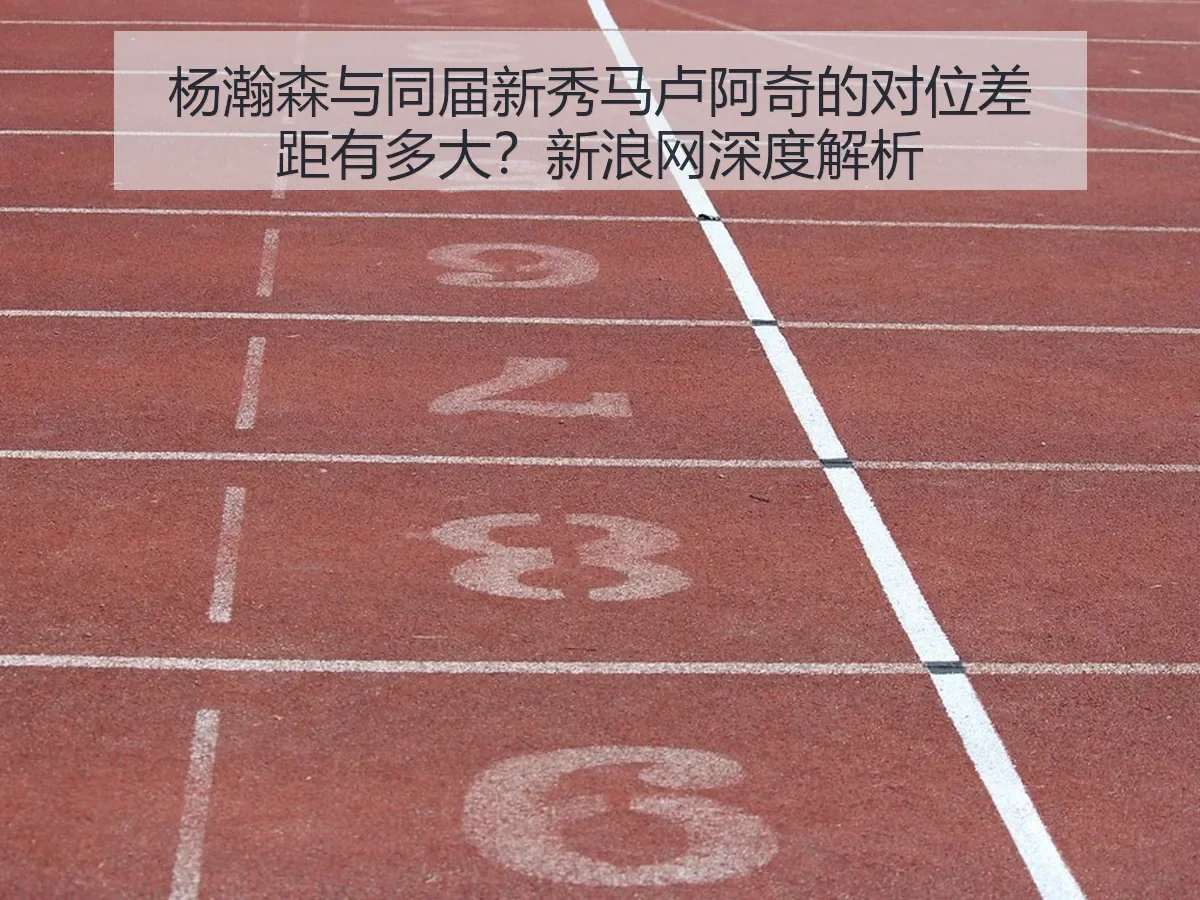 杨瀚森与同届新秀马卢阿奇的对位差距有多大?新浪网深度解析