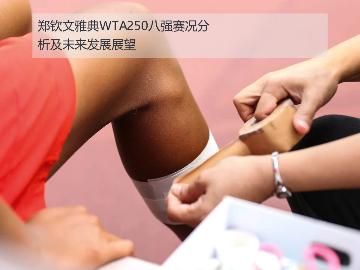 郑钦文雅典WTA250八强赛况分析及未来发展展望